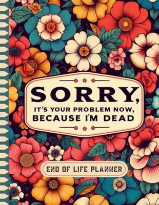 Book Cover: Sorry, it’s Your Problem Now, Because I'm Dead: The Final Wishes Planner provides your loved ones with easy access to all crucial information once you’re gone.